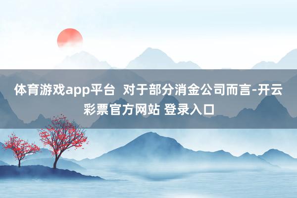 体育游戏app平台  对于部分消金公司而言-开云彩票官方网站 登录入口