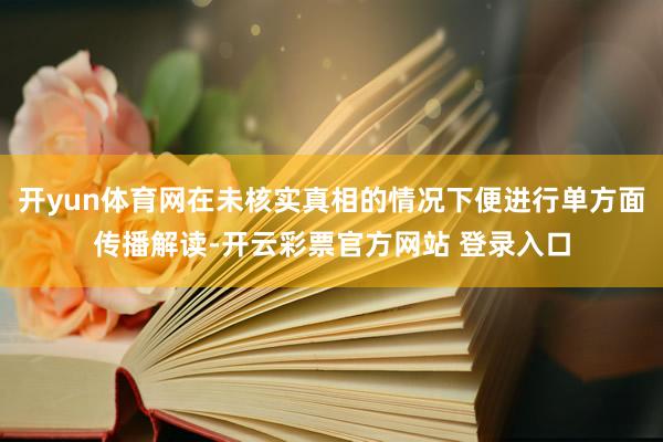 开yun体育网在未核实真相的情况下便进行单方面传播解读-开云彩票官方网站 登录入口