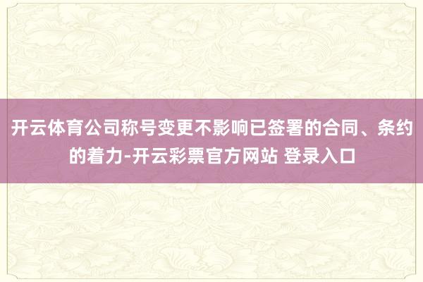 开云体育公司称号变更不影响已签署的合同、条约的着力-开云彩票官方网站 登录入口