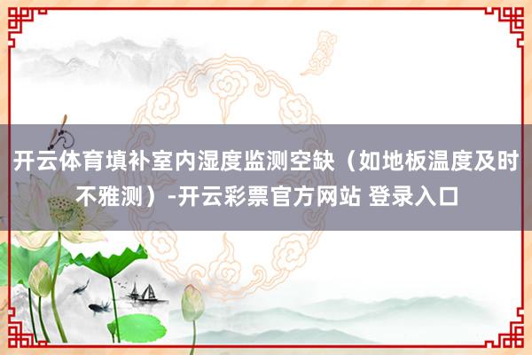 开云体育填补室内湿度监测空缺（如地板温度及时不雅测）-开云彩票官方网站 登录入口