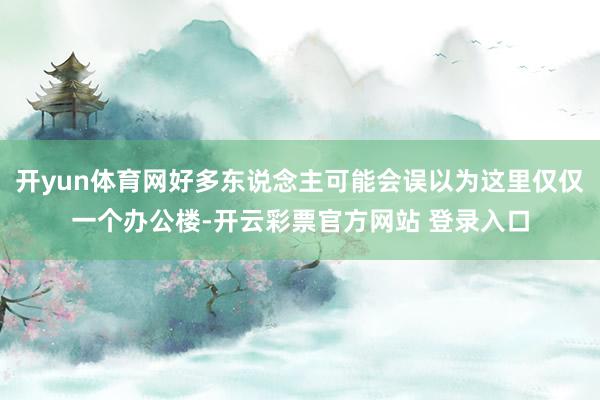 开yun体育网好多东说念主可能会误以为这里仅仅一个办公楼-开云彩票官方网站 登录入口