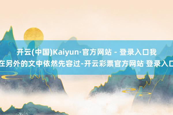 开云(中国)Kaiyun·官方网站 - 登录入口我在另外的文中依然先容过-开云彩票官方网站 登录入口