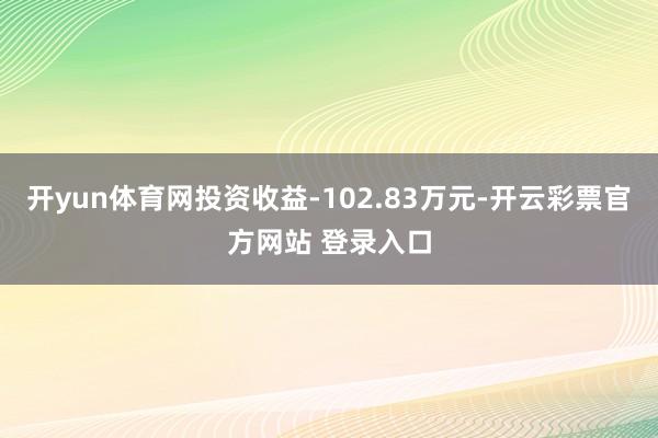 开yun体育网投资收益-102.83万元-开云彩票官方网站 登录入口