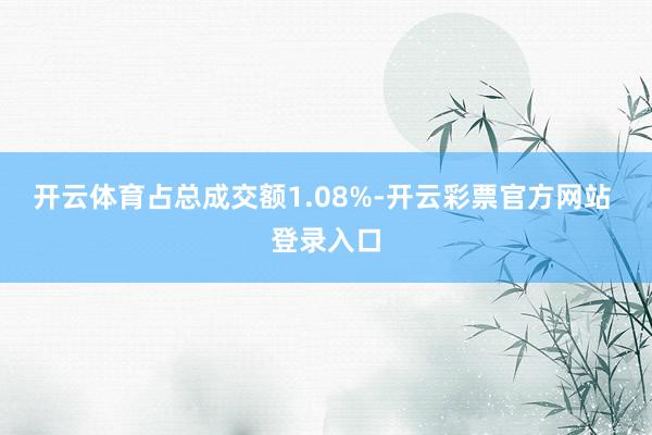 开云体育占总成交额1.08%-开云彩票官方网站 登录入口