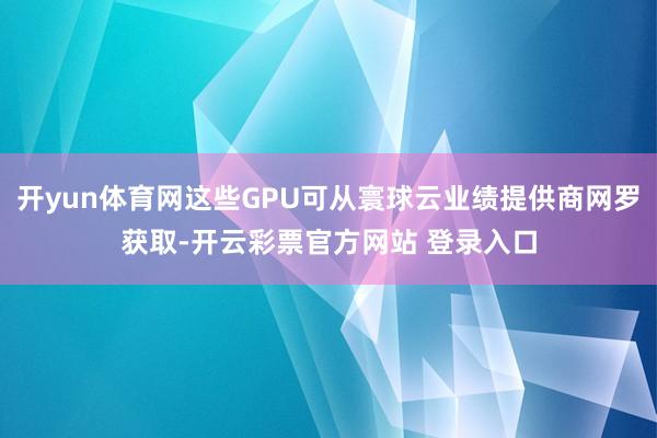 开yun体育网这些GPU可从寰球云业绩提供商网罗获取-开云彩票官方网站 登录入口