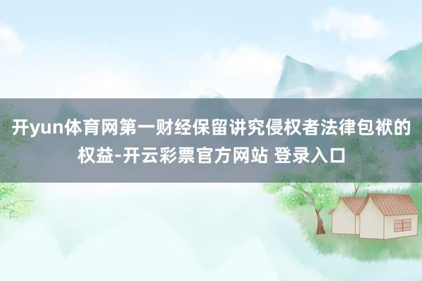 开yun体育网第一财经保留讲究侵权者法律包袱的权益-开云彩票官方网站 登录入口