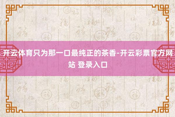 开云体育只为那一口最纯正的茶香-开云彩票官方网站 登录入口