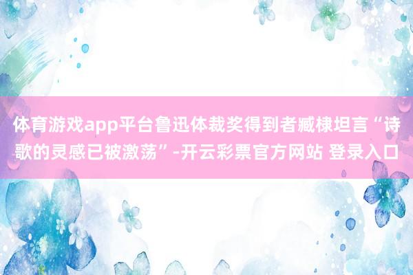 体育游戏app平台鲁迅体裁奖得到者臧棣坦言“诗歌的灵感已被激荡”-开云彩票官方网站 登录入口