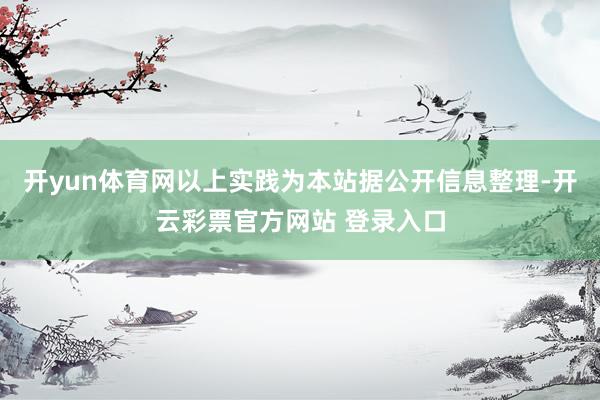 开yun体育网以上实践为本站据公开信息整理-开云彩票官方网站 登录入口