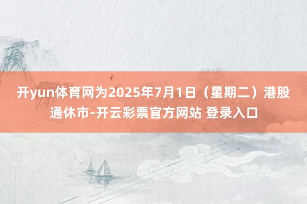 开yun体育网为2025年7月1日（星期二）港股通休市-开云彩票官方网站 登录入口