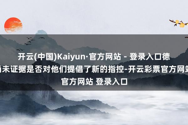 开云(中国)Kaiyun·官方网站 - 登录入口德黑兰方面尚未证据是否对他们提倡了新的指控-开云彩票官方网站 登录入口