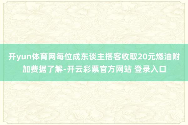 开yun体育网每位成东谈主搭客收取20元燃油附加费据了解-开云彩票官方网站 登录入口