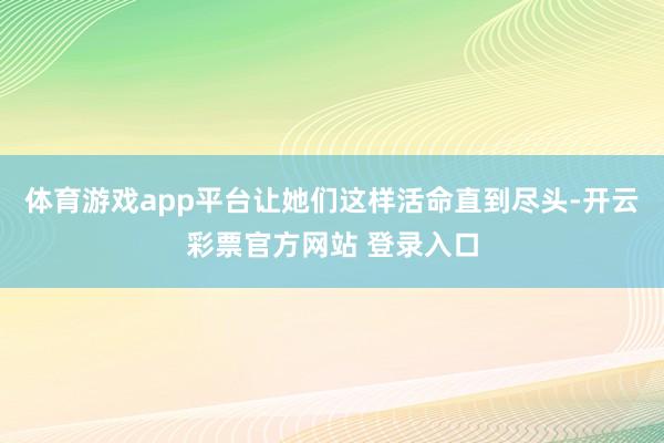体育游戏app平台让她们这样活命直到尽头-开云彩票官方网站 登录入口