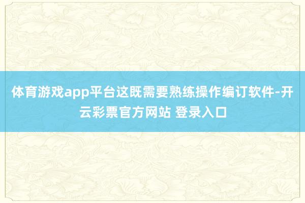 体育游戏app平台这既需要熟练操作编订软件-开云彩票官方网站 登录入口