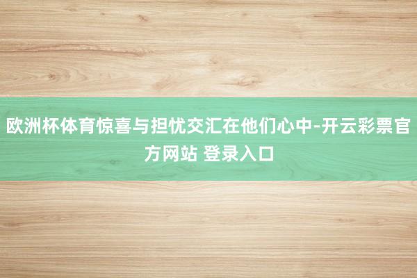 欧洲杯体育惊喜与担忧交汇在他们心中-开云彩票官方网站 登录入口