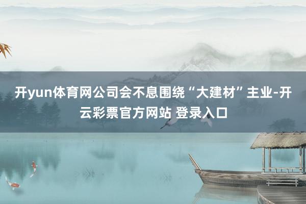 开yun体育网公司会不息围绕“大建材”主业-开云彩票官方网站 登录入口