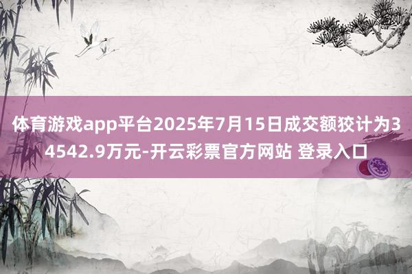 体育游戏app平台2025年7月15日成交额狡计为34542.9万元-开云彩票官方网站 登录入口