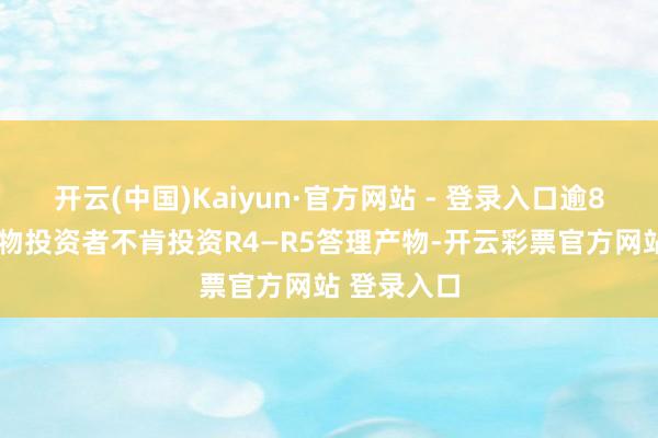 开云(中国)Kaiyun·官方网站 - 登录入口逾80%答理产物投资者不肯投资R4—R5答理产物-开云彩票官方网站 登录入口