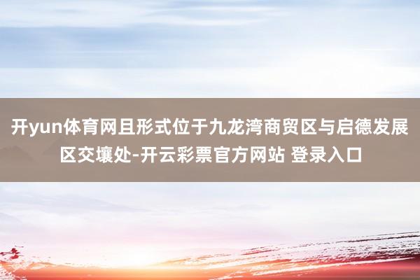 开yun体育网且形式位于九龙湾商贸区与启德发展区交壤处-开云彩票官方网站 登录入口