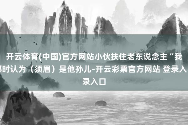 开云体育(中国)官方网站小伙扶住老东说念主“我那时认为（须眉）是他孙儿-开云彩票官方网站 登录入口