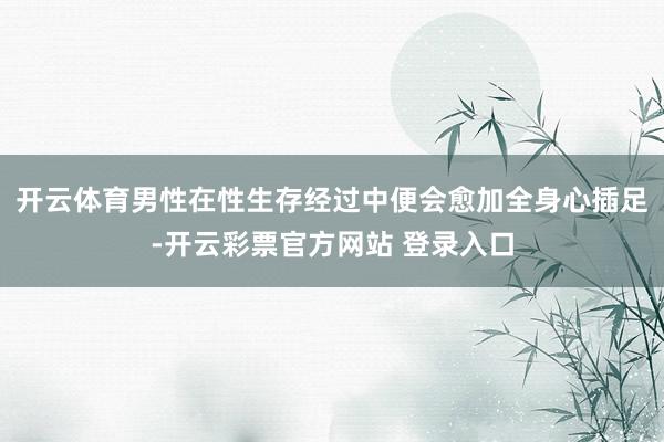 开云体育男性在性生存经过中便会愈加全身心插足-开云彩票官方网站 登录入口