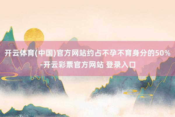 开云体育(中国)官方网站约占不孕不育身分的50%-开云彩票官方网站 登录入口