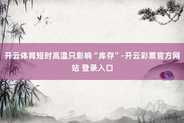 开云体育短时高温只影响“库存”-开云彩票官方网站 登录入口