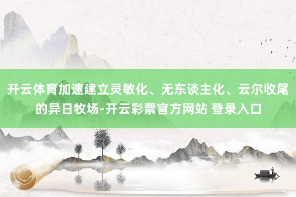 开云体育加速建立灵敏化、无东谈主化、云尔收尾的异日牧场-开云彩票官方网站 登录入口