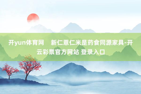 开yun体育网    新仁薏仁米是药食同源家具-开云彩票官方网站 登录入口