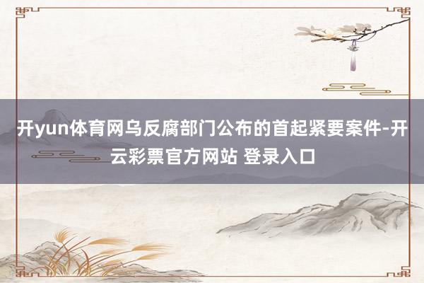 开yun体育网乌反腐部门公布的首起紧要案件-开云彩票官方网站 登录入口