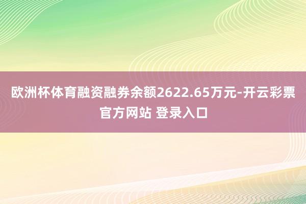欧洲杯体育融资融券余额2622.65万元-开云彩票官方网站 登录入口
