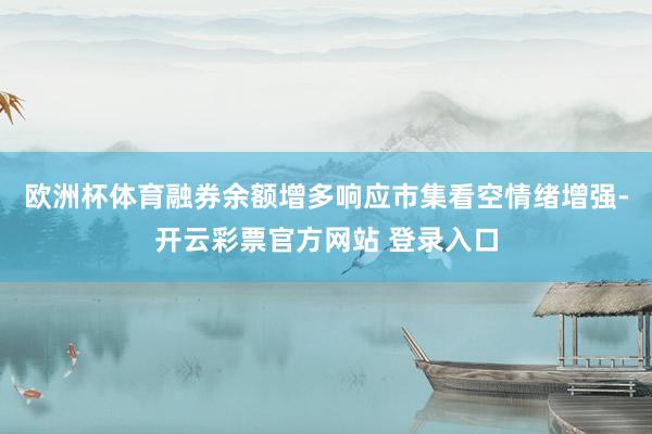 欧洲杯体育融券余额增多响应市集看空情绪增强-开云彩票官方网站 登录入口