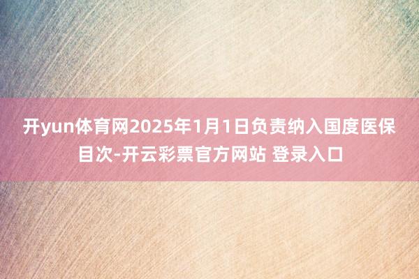 开yun体育网2025年1月1日负责纳入国度医保目次-开云彩票官方网站 登录入口
