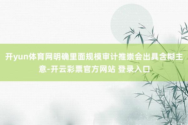 开yun体育网明确里面规模审计推崇会出具含糊主意-开云彩票官方网站 登录入口