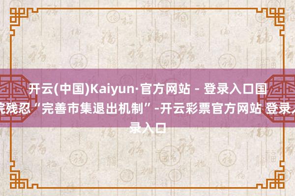 开云(中国)Kaiyun·官方网站 - 登录入口国务院残忍“完善市集退出机制”-开云彩票官方网站 登录入口
