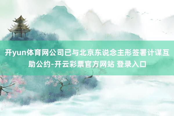 开yun体育网公司已与北京东说念主形签署计谋互助公约-开云彩票官方网站 登录入口